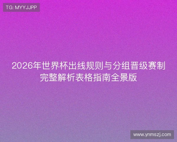 2026年世界杯出线规则与分组晋级赛制完整解析表格指南全景版