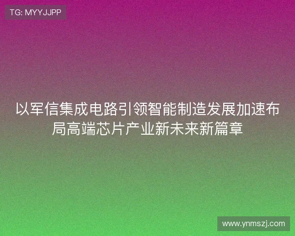 以军信集成电路引领智能制造发展加速布局高端芯片产业新未来新篇章